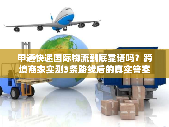 申通快递国际物流到底靠谱吗？跨境商家实测3条路线后的真实答案