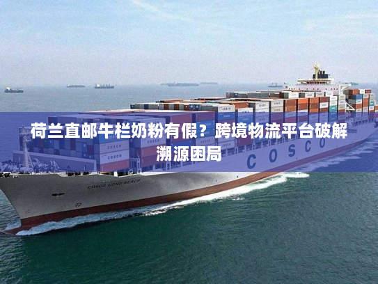 荷兰直邮牛栏奶粉有假？跨境物流平台破解溯源困局