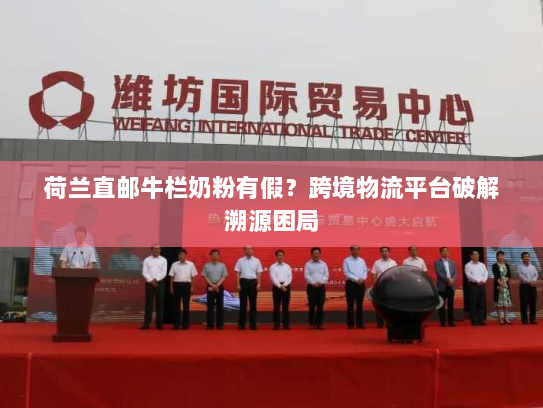 荷兰直邮牛栏奶粉有假？跨境物流平台破解溯源困局