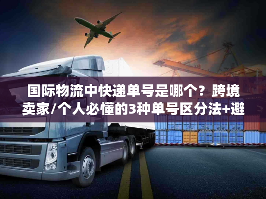 国际物流中快递单号是哪个？跨境卖家/个人必懂的3种单号区分法+避坑案例