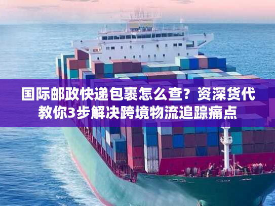 国际邮政快递包裹怎么查？资深货代教你3步解决跨境物流追踪痛点