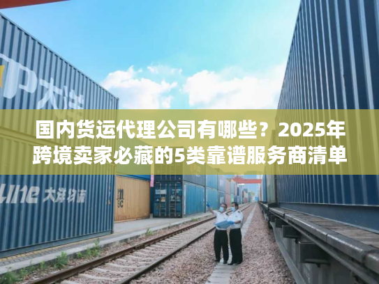 国内货运代理公司有哪些？2025年跨境卖家必藏的5类靠谱服务商清单