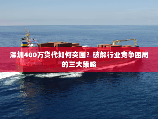 深圳400万货代如何突围？破解行业竞争困局的三大策略