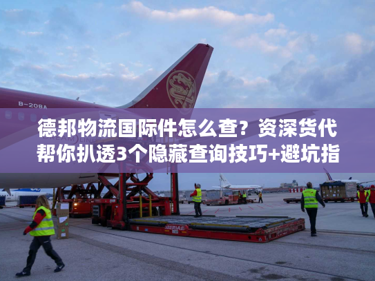 德邦物流国际件怎么查?资深货代帮你扒透3个隐藏查询技巧+避坑指南 德邦物流国际件怎么查?资深货代帮你扒透3个隐藏查询技巧+避坑指南
