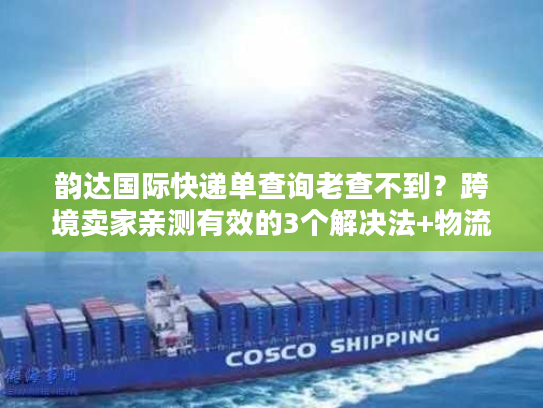 韵达国际快递单查询老查不到？跨境卖家亲测有效的3个解决法+物流全链路揭秘