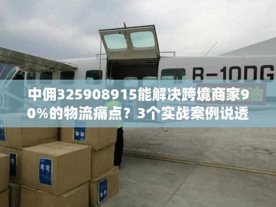 中佣325908915能解决跨境商家90%的物流痛点？3个实战案例说透真相
