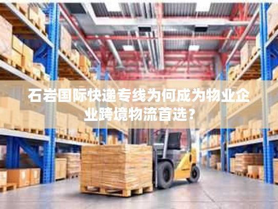 石岩国际快递专线为何成为物业企业跨境物流首选？