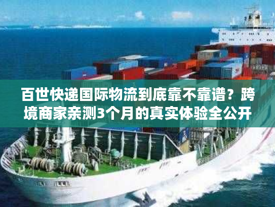 百世快递国际物流到底靠不靠谱？跨境商家亲测3个月的真实体验全公开