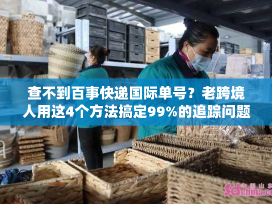 查不到百事快递国际单号？老跨境人用这4个方法搞定99%的追踪问题