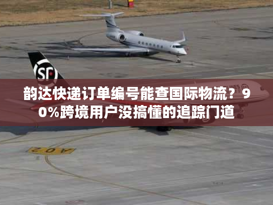 韵达快递订单编号能查国际物流？90%跨境用户没搞懂的追踪门道