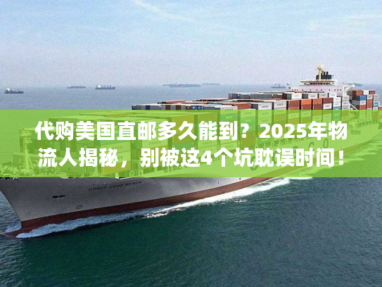 代购美国直邮多久能到？2025年物流人揭秘，别被这4个坑耽误时间！