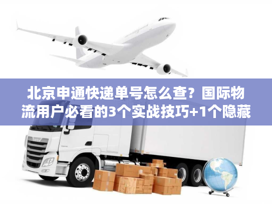 北京申通快递单号怎么查？国际物流用户必看的3个实战技巧+1个隐藏工具