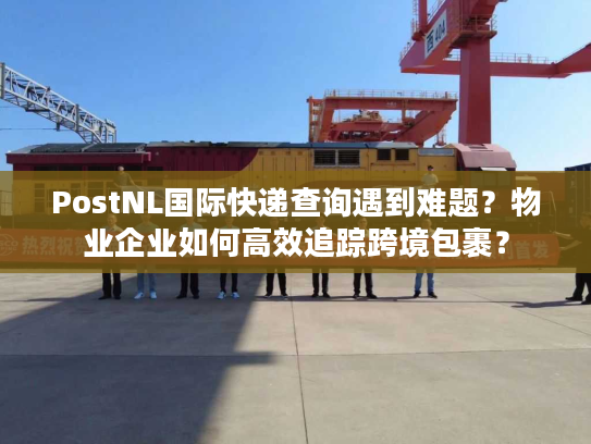 PostNL国际快递查询遇到难题？物业企业如何高效追踪跨境包裹？