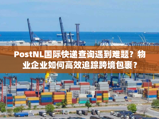 PostNL国际快递查询遇到难题？物业企业如何高效追踪跨境包裹？