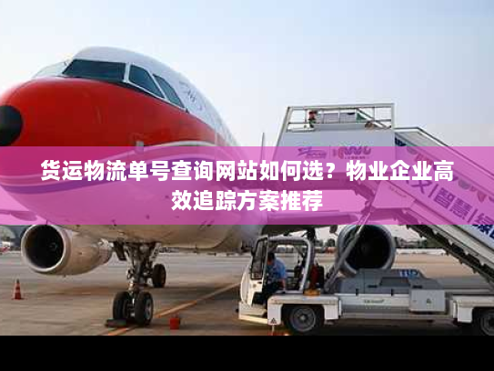 货运物流单号查询网站如何选？物业企业高效追踪方案推荐