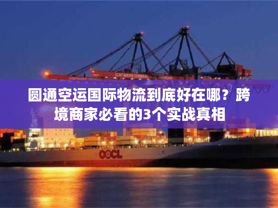 圆通空运国际物流到底好在哪?跨境商家必看的3个实战真相 圆通空运国际物流到底好在哪?跨境商家必看的3个实战真相