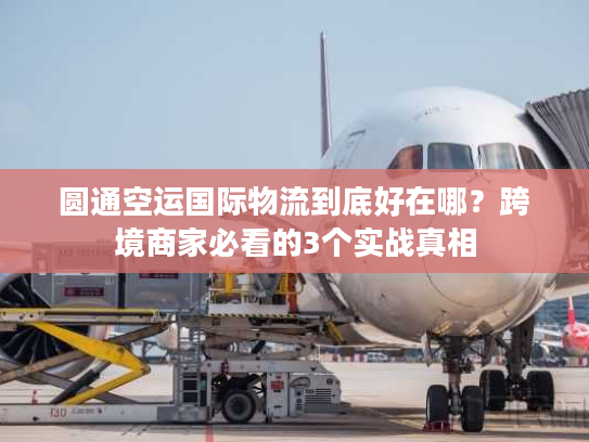 圆通空运国际物流到底好在哪?跨境商家必看的3个实战真相 圆通空运国际物流到底好在哪?跨境商家必看的3个实战真相
