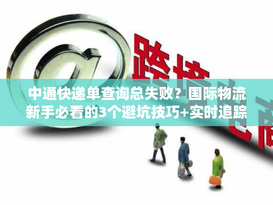 中通快递单查询总失败？国际物流新手必看的3个避坑技巧+实时追踪攻略