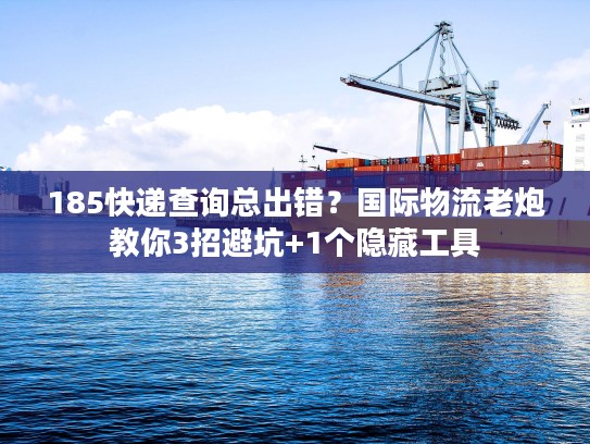185快递查询总出错？国际物流老炮教你3招避坑+1个隐藏工具