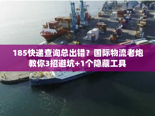 185快递查询总出错？国际物流老炮教你3招避坑+1个隐藏工具