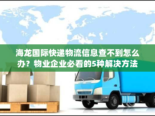 海龙国际快递物流信息查不到怎么办？物业企业必看的5种解决方法