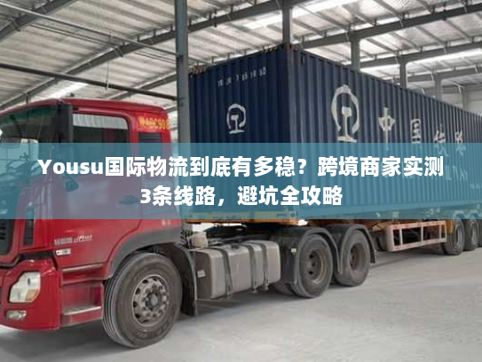 Yousu国际物流到底有多稳？跨境商家实测3条线路，避坑全攻略