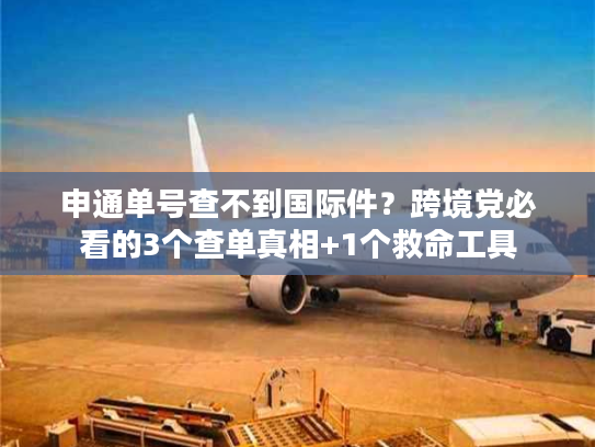 申通单号查不到国际件？跨境党必看的3个查单真相+1个救命工具