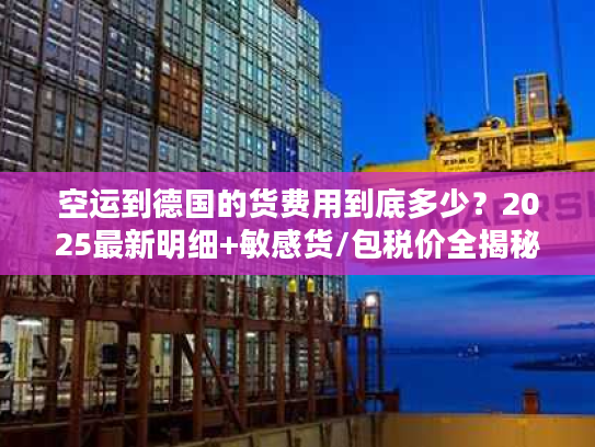 空运到德国的货费用到底多少？2025最新明细+敏感货/包税价全揭秘