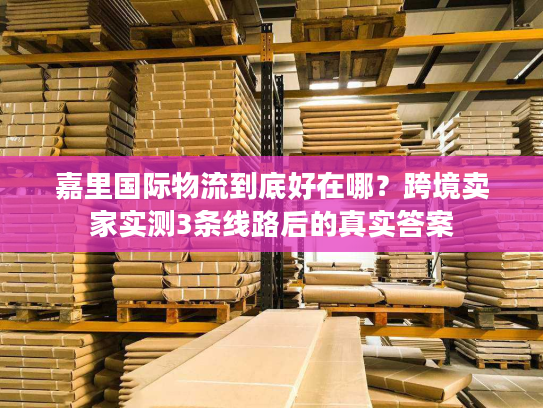 嘉里国际物流到底好在哪？跨境卖家实测3条线路后的真实答案
