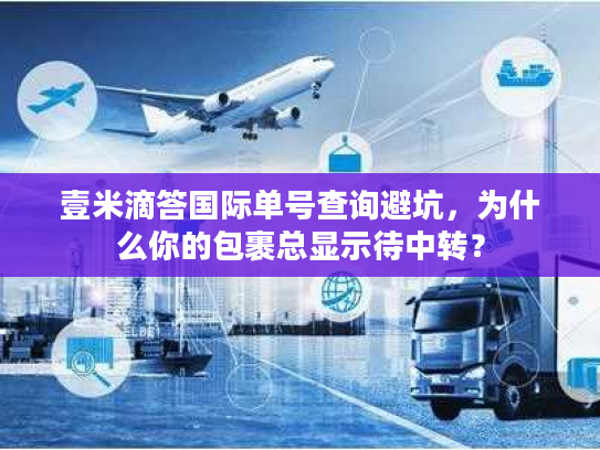 壹米滴答国际单号查询避坑,为什么你的包裹总显示待中转? 壹米滴答国际单号查询避坑,为什么你的包裹总显示待中转?