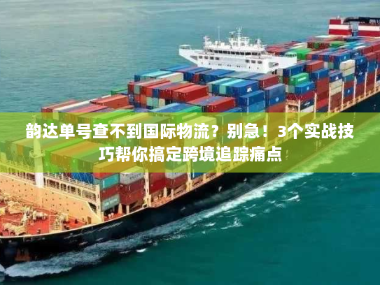 韵达单号查不到国际物流?别急!3个实战技巧帮你搞定跨境追踪痛点 韵达单号查不到国际物流?别急!3个实战技巧帮你搞定跨境追踪痛点