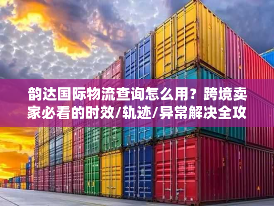 韵达国际物流查询怎么用?跨境卖家必看的时效/轨迹/异常解决全攻略 韵达国际物流查询怎么用?跨境卖家必看的时效/轨迹/异常解决全攻略
