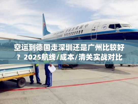 空运到德国走深圳还是广州比较好？2025航线/成本/清关实战对比
