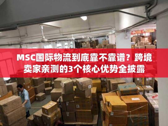 MSC国际物流到底靠不靠谱？跨境卖家亲测的3个核心优势全披露