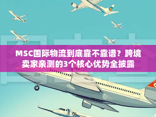 MSC国际物流到底靠不靠谱？跨境卖家亲测的3个核心优势全披露