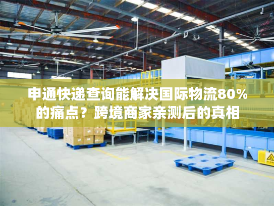 申通快递查询能解决国际物流80%的痛点？跨境商家亲测后的真相