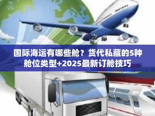 国际海运有哪些舱?货代私藏的5种舱位类型+2025最新订舱技巧 国际海运有哪些舱?货代私藏的5种舱位类型+2025最新订舱技巧
