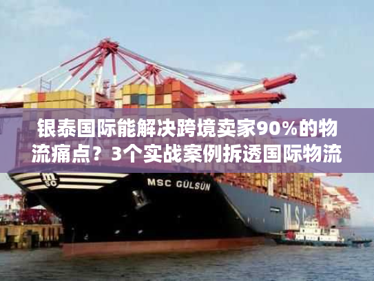 银泰国际能解决跨境卖家90%的物流痛点？3个实战案例拆透国际物流避坑诀窍