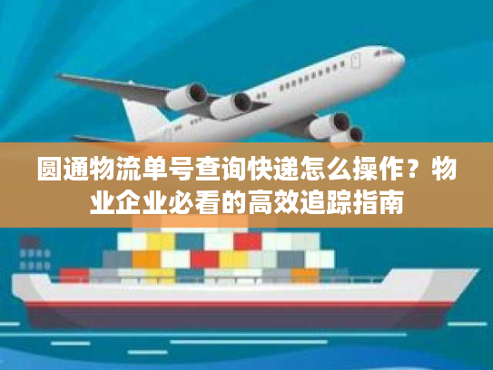 圆通物流单号查询快递怎么操作？物业企业必看的高效追踪指南
