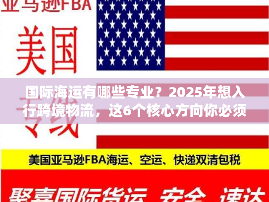 国际海运有哪些专业？2025年想入行跨境物流，这6个核心方向你必须了解！