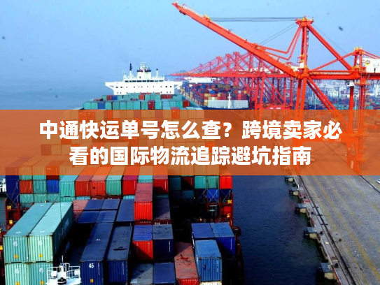 中通快运单号怎么查？跨境卖家必看的国际物流追踪避坑指南