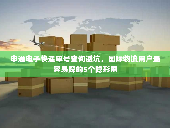 申通电子快递单号查询避坑，国际物流用户最容易踩的5个隐形雷