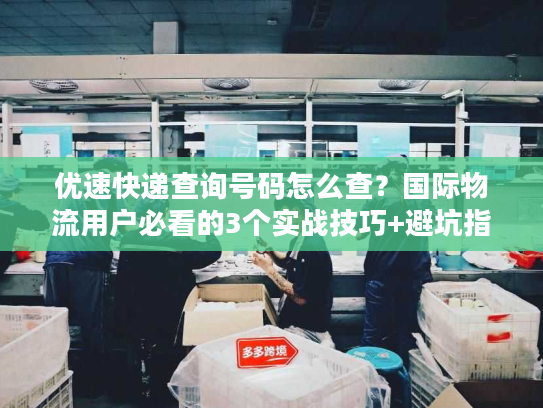 优速快递查询号码怎么查？国际物流用户必看的3个实战技巧+避坑指南