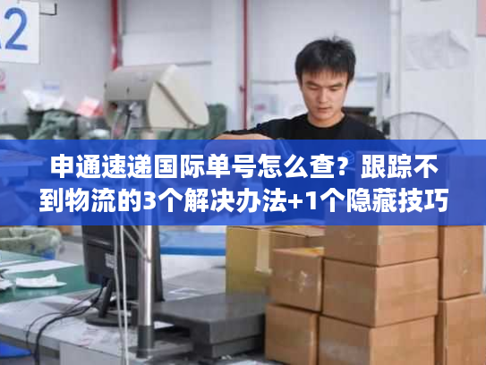 申通速递国际单号怎么查？跟踪不到物流的3个解决办法+1个隐藏技巧