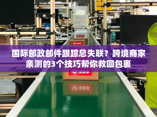 国际邮政邮件跟踪总失联?跨境商家亲测的3个技巧帮你救回包裹 国际邮政邮件跟踪总失联?跨境商家亲测的3个技巧帮你救回包裹