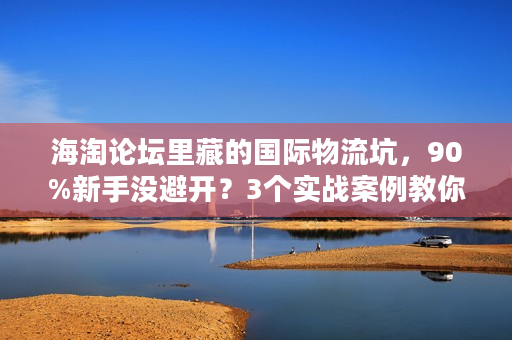 海淘论坛里藏的国际物流坑，90%新手没避开？3个实战案例教你选对服务商