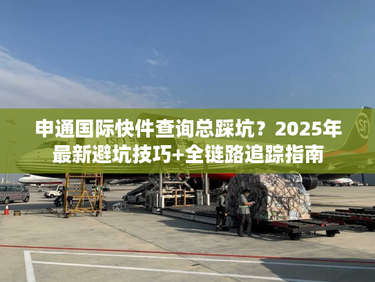 申通国际快件查询总踩坑？2025年最新避坑技巧+全链路追踪指南