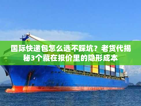 国际快递包怎么选不踩坑？老货代揭秘3个藏在报价里的隐形成本