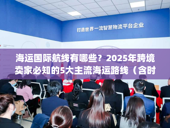 海运国际航线有哪些？2025年跨境卖家必知的5大主流海运路线（含时效&成本对比）