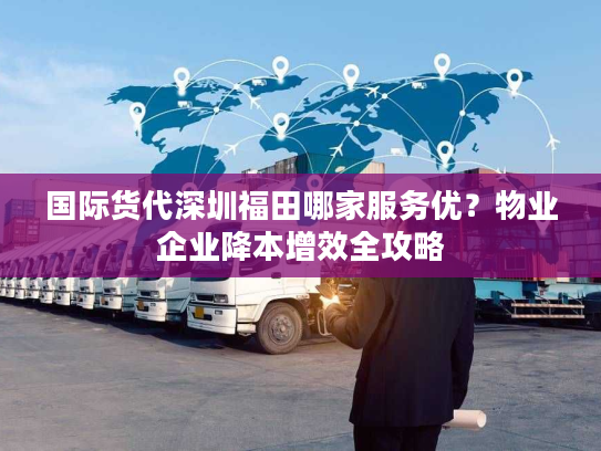 国际货代深圳福田哪家服务优?物业企业降本增效全攻略 国际货代深圳福田哪家服务优?物业企业降本增效全攻略